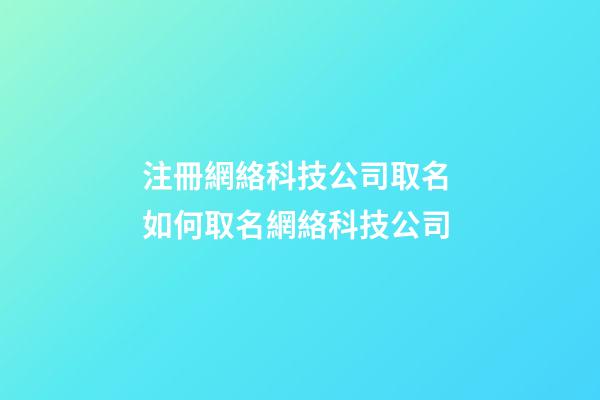 注冊網絡科技公司取名 如何取名網絡科技公司-第1張-公司起名-玄機派
